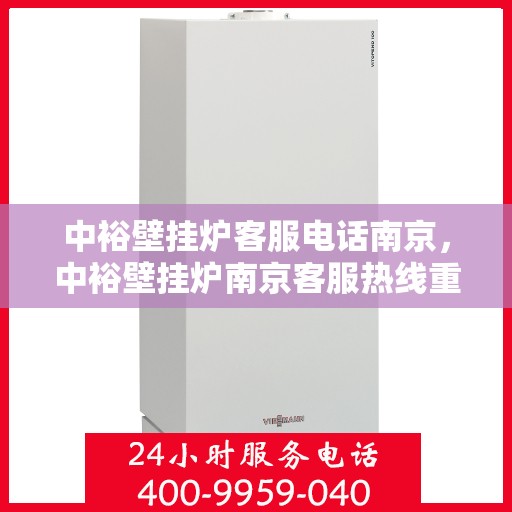 中裕壁挂炉客服电话南京，中裕壁挂炉南京客服热线重磅来袭！