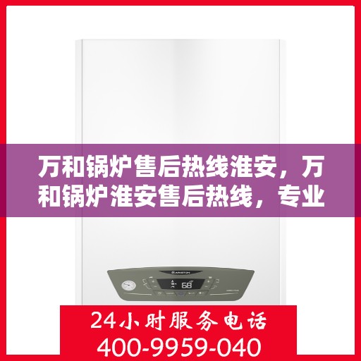 万和锅炉售后热线淮安，万和锅炉淮安售后热线，专业维修服务保障