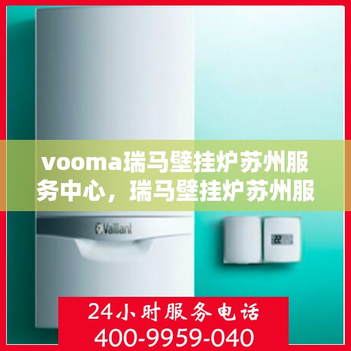 vooma瑞马壁挂炉苏州服务中心，瑞马壁挂炉苏州服务中心，专业维修与优质服务体验