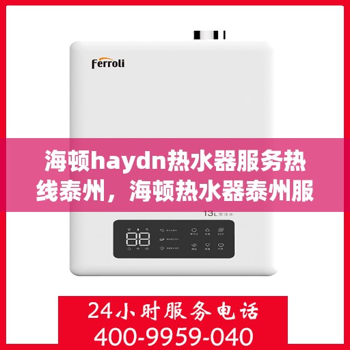 海顿haydn热水器服务热线泰州，海顿热水器泰州服务热线，专业维修与售后支持