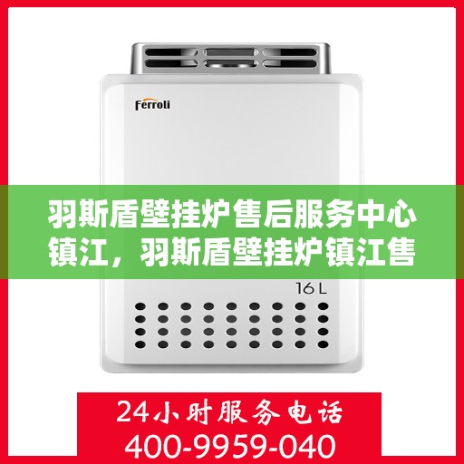 羽斯盾壁挂炉售后服务中心镇江，羽斯盾壁挂炉镇江售后服务中心，专业维修，贴心服务