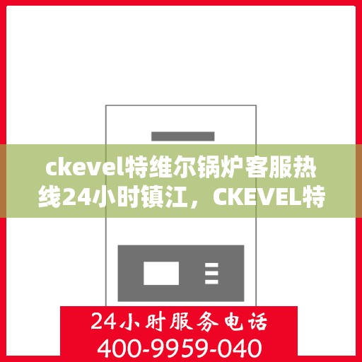 ckevel特维尔锅炉客服热线24小时镇江，CKEVEL特维尔锅炉镇江客服热线全天候服务，专业解答您的锅炉问题！