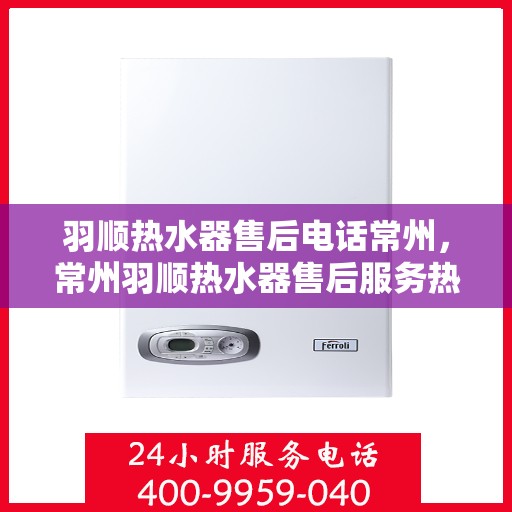 羽顺热水器售后电话常州，常州羽顺热水器售后服务热线及维修指南