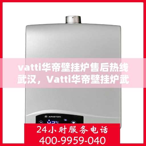 vatti华帝壁挂炉售后热线武汉，Vatti华帝壁挂炉武汉售后热线及服务一览