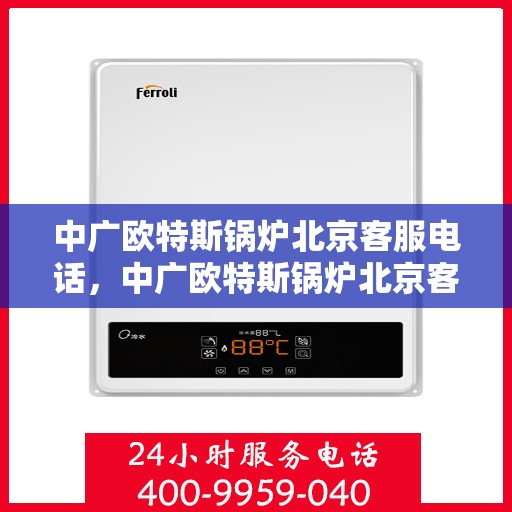 中广欧特斯锅炉北京客服电话，中广欧特斯锅炉北京客服热线及咨询电话号码解析