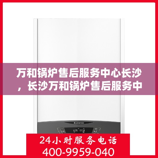 万和锅炉售后服务中心长沙，长沙万和锅炉售后服务中心，专业维护，无忧服务