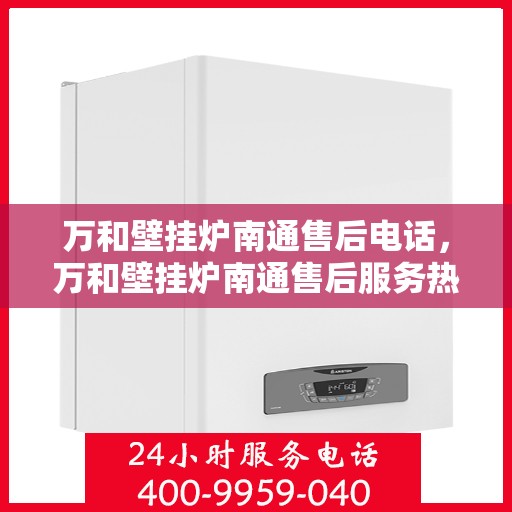 万和壁挂炉南通售后电话，万和壁挂炉南通售后服务热线及联系方式