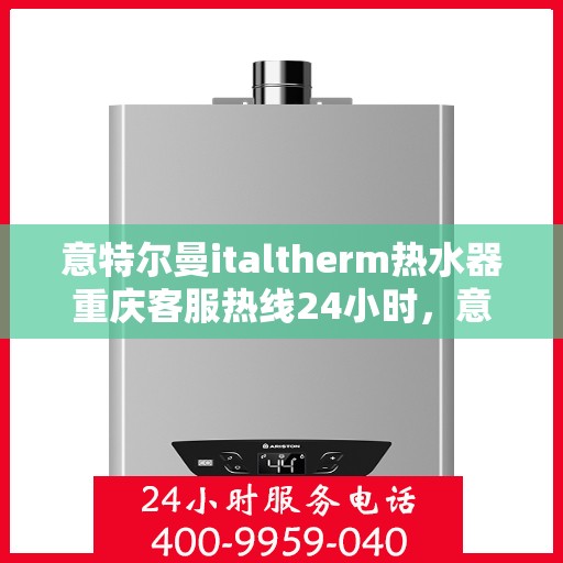 意特尔曼italtherm热水器重庆客服热线24小时，意特尔曼italtherm热水器重庆全天候客服热线支持