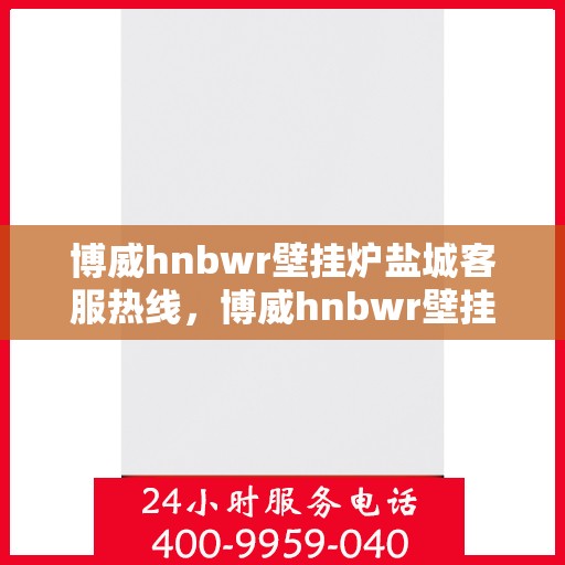 博威hnbwr壁挂炉盐城客服热线，博威hnbwr壁挂炉盐城客服中心热线，专业支持与解决方案一站式服务