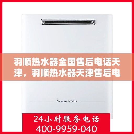 羽顺热水器全国售后电话天津，羽顺热水器天津售后电话及全国售后服务网点介绍