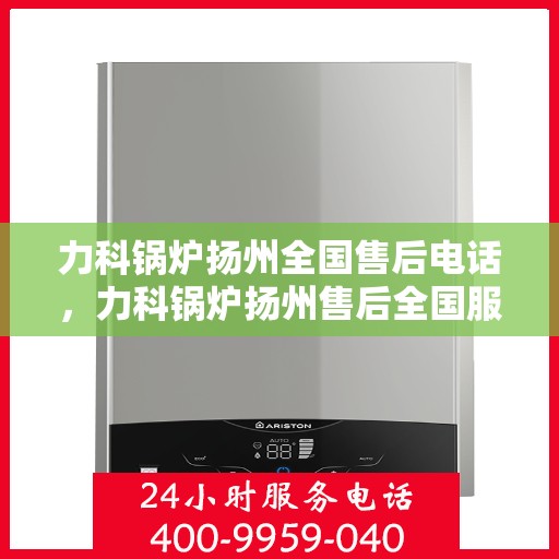 力科锅炉扬州全国售后电话，力科锅炉扬州售后全国服务热线电话公布