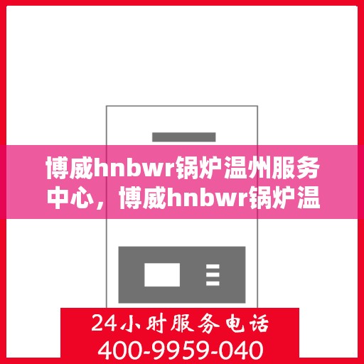 博威hnbwr锅炉温州服务中心，博威hnbwr锅炉温州服务中心，专业维护与高效服务引领行业新标杆