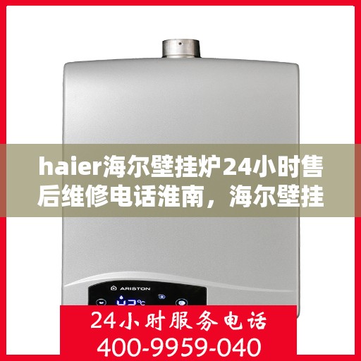 haier海尔壁挂炉24小时售后维修电话淮南，海尔壁挂炉淮南售后维修热线全天候服务，专业解决您的壁挂炉问题