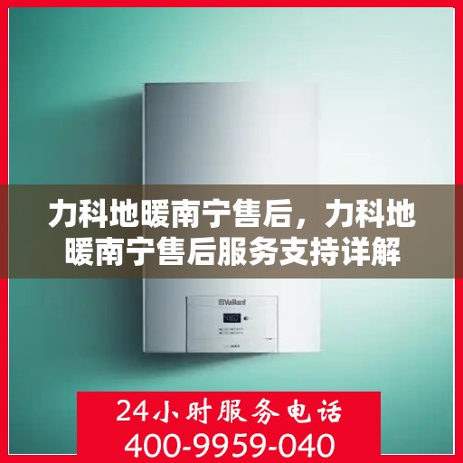力科地暖南宁售后，力科地暖南宁售后服务支持详解