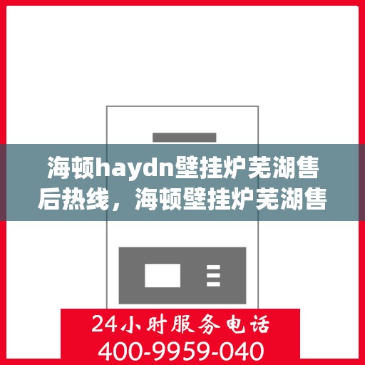 海顿haydn壁挂炉芜湖售后热线，海顿壁挂炉芜湖售后热线及维修服务指南