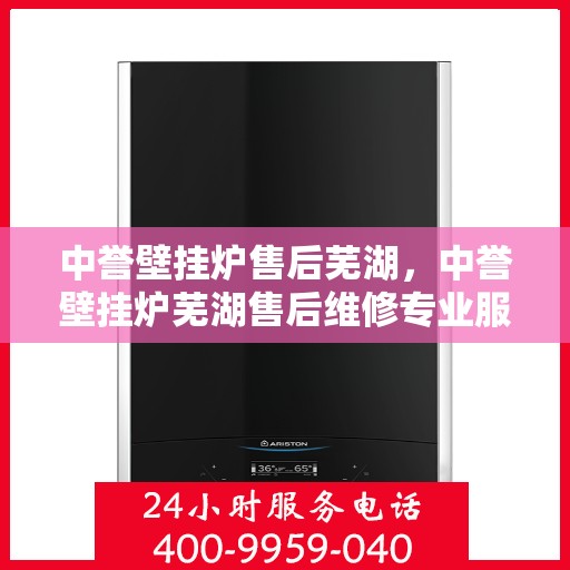 中誉壁挂炉售后芜湖，中誉壁挂炉芜湖售后维修专业服务