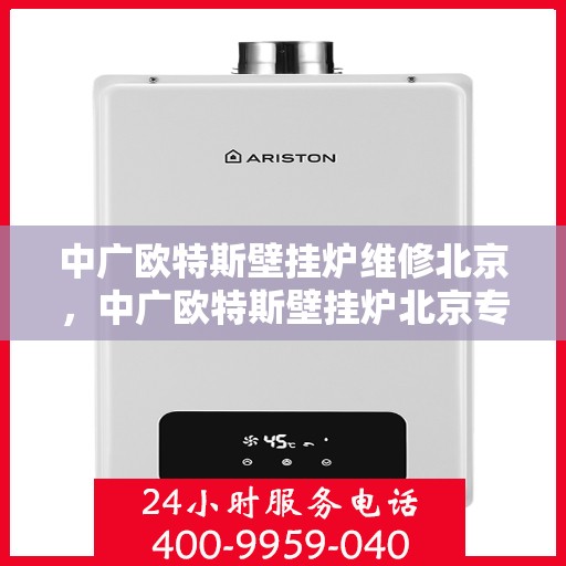 中广欧特斯壁挂炉维修北京，中广欧特斯壁挂炉北京专业维修服务