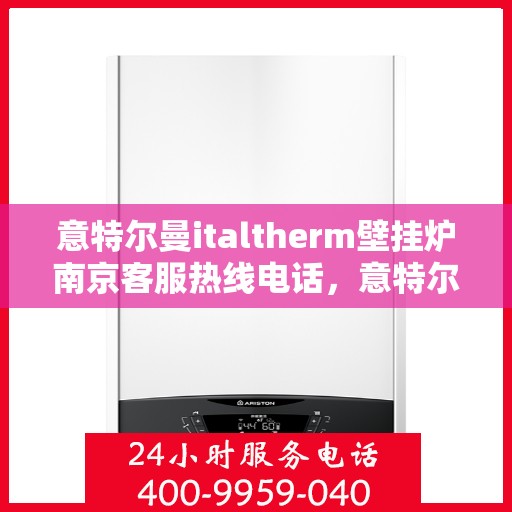 意特尔曼italtherm壁挂炉南京客服热线电话，意特尔曼italtherm壁挂炉南京客服热线电话详解与咨询指南