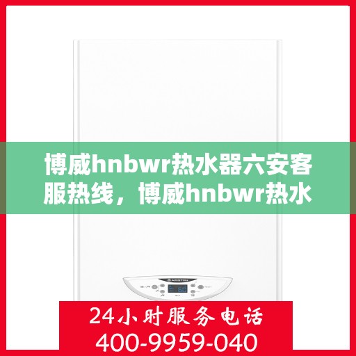 博威hnbwr热水器六安客服热线，博威hnbwr热水器六安客服热线，专业团队，贴心服务