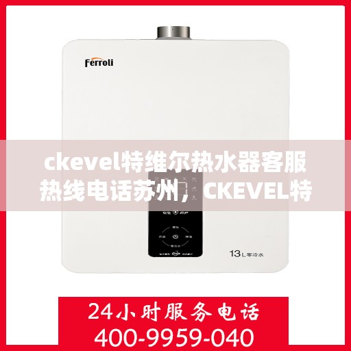 ckevel特维尔热水器客服热线电话苏州，CKEVEL特维尔热水器苏州客服热线电话全解析