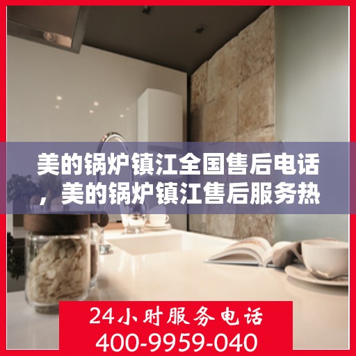 美的锅炉镇江全国售后电话，美的锅炉镇江售后服务热线电话公布