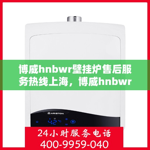 博威hnbwr壁挂炉售后服务热线上海，博威hnbwr壁挂炉上海售后服务热线及维修支持