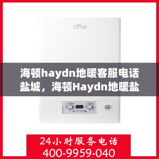 海顿haydn地暖客服电话盐城，海顿Haydn地暖盐城客服热线及售后服务
