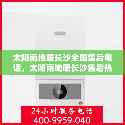 太阳雨地暖长沙全国售后电话，太阳雨地暖长沙售后热线，一站式全国服务电话，解决您的地暖问题