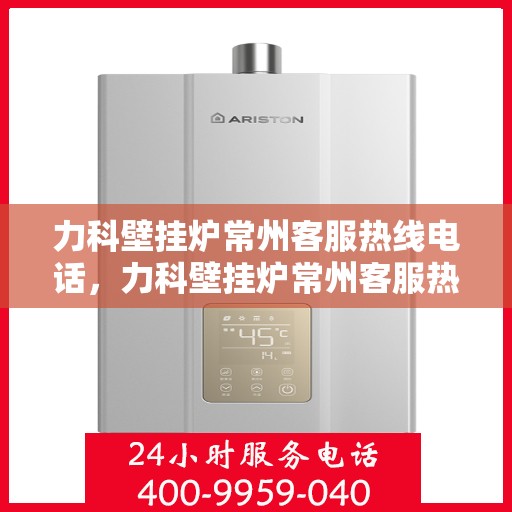 力科壁挂炉常州客服热线电话，力科壁挂炉常州客服热线详解，专业团队，贴心服务