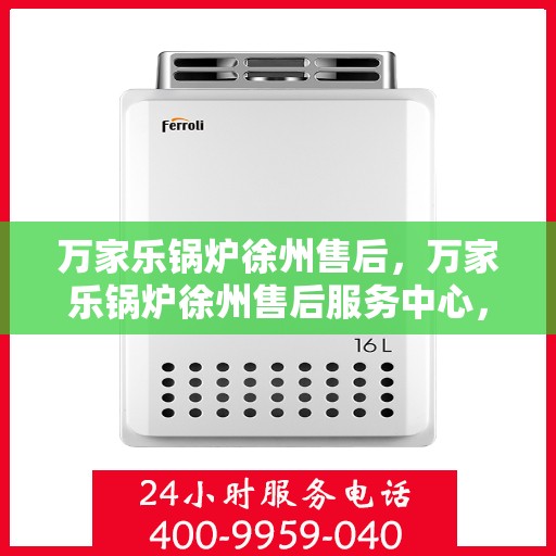 万家乐锅炉徐州售后，万家乐锅炉徐州售后服务中心，专业维修与贴心服务