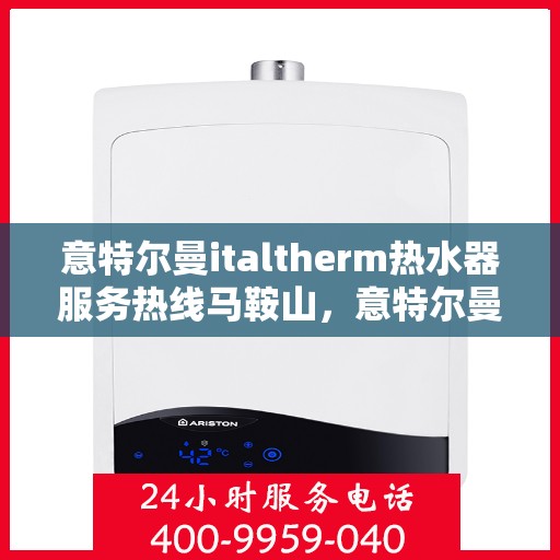 意特尔曼italtherm热水器服务热线马鞍山，意特尔曼italtherm热水器马鞍山服务热线详解