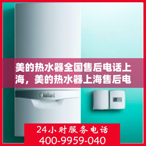 美的热水器全国售后电话上海，美的热水器上海售后电话及全国售后服务一览