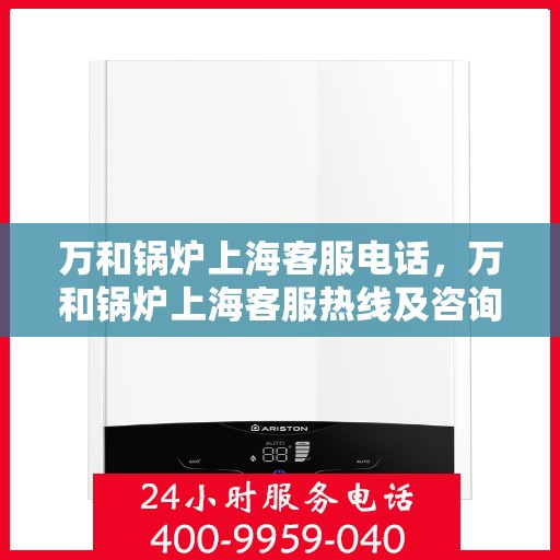 万和锅炉上海客服电话，万和锅炉上海客服热线及咨询指南