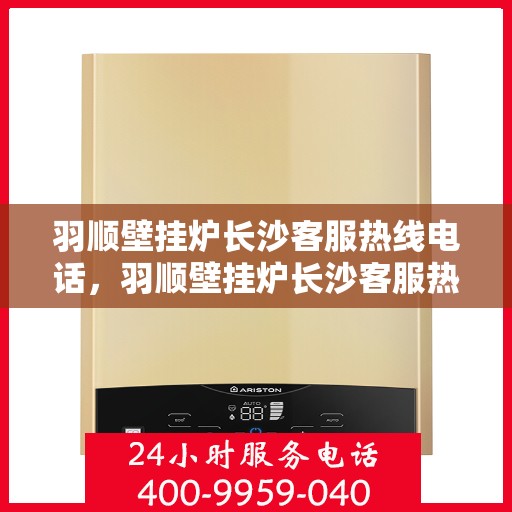 羽顺壁挂炉长沙客服热线电话，羽顺壁挂炉长沙客服热线电话公布，专业服务就在您身边！