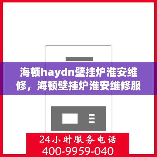 海顿haydn壁挂炉淮安维修，海顿壁挂炉淮安维修服务解析