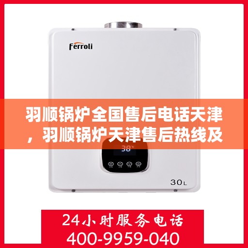 羽顺锅炉全国售后电话天津，羽顺锅炉天津售后热线及全国服务电话汇总