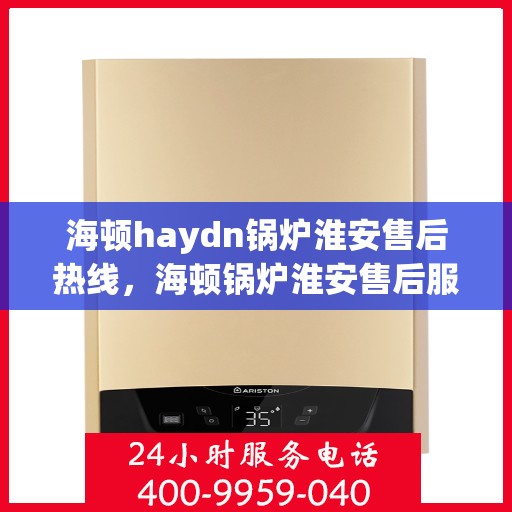海顿haydn锅炉淮安售后热线，海顿锅炉淮安售后服务热线及维修指南