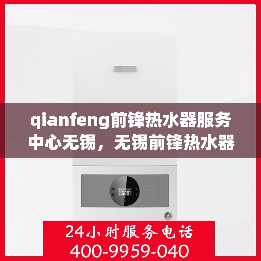 qianfeng前锋热水器服务中心无锡，无锡前锋热水器服务中心，专业维修与保养先锋