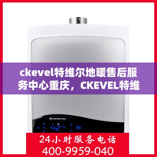 ckevel特维尔地暖售后服务中心重庆，CKEVEL特维尔地暖重庆售后服务中心，专业售后，温暖您的生活