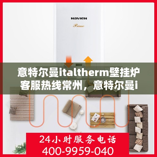 意特尔曼italtherm壁挂炉客服热线常州，意特尔曼italtherm壁挂炉常州客服热线详解