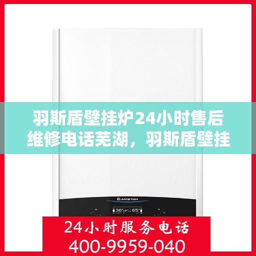 羽斯盾壁挂炉24小时售后维修电话芜湖，羽斯盾壁挂炉芜湖售后维修热线全天候服务，专业解决您的壁挂炉问题