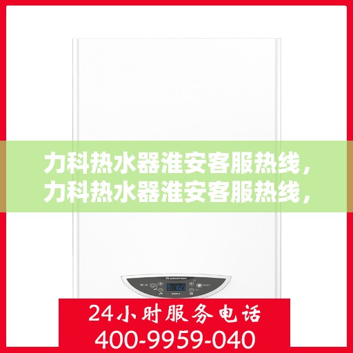 力科热水器淮安客服热线，力科热水器淮安客服热线，专业解决您的热水问题，贴心服务每一天