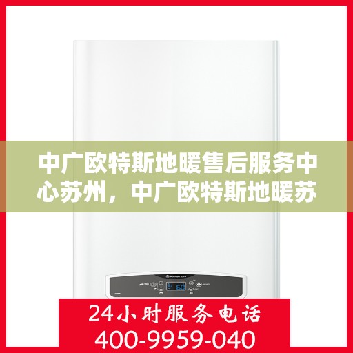 中广欧特斯地暖售后服务中心苏州，中广欧特斯地暖苏州售后服务中心，专业、高效的维修与服务质量保障