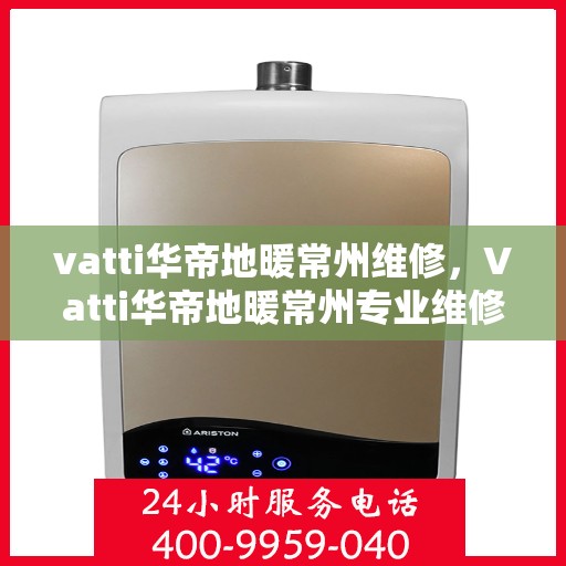 vatti华帝地暖常州维修，Vatti华帝地暖常州专业维修服务
