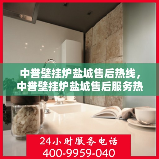 中誉壁挂炉盐城售后热线，中誉壁挂炉盐城售后服务热线，专业解决您的壁挂炉问题