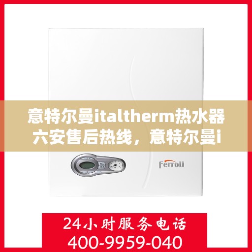 意特尔曼italtherm热水器六安售后热线，意特尔曼italtherm热水器六安售后热线服务，专业维修热线公布