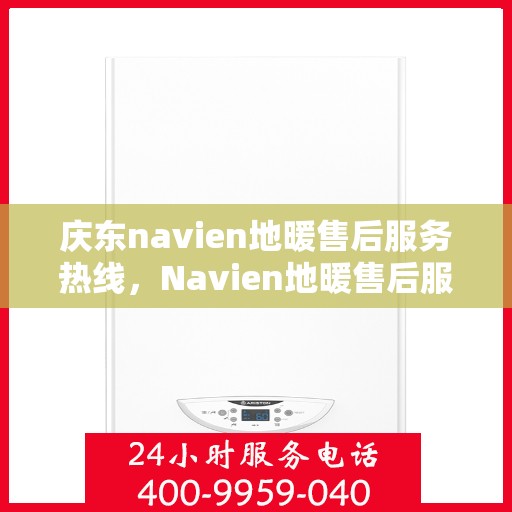 庆东navien地暖售后服务热线，Navien地暖售后服务热线，庆东专业维修支持，温暖您的生活