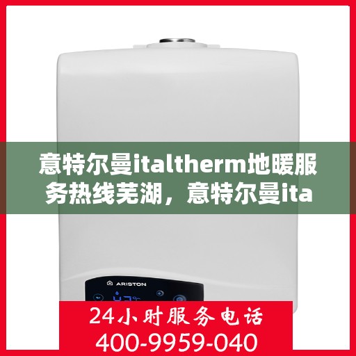 意特尔曼italtherm地暖服务热线芜湖，意特尔曼italtherm地暖服务热线在芜湖，专业、高效的解决方案提供商