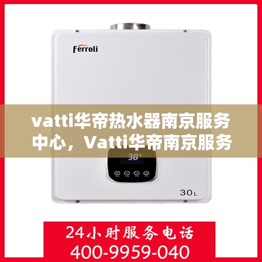 vatti华帝热水器南京服务中心，Vatti华帝南京服务中心，热水器维修与服务的专业之选