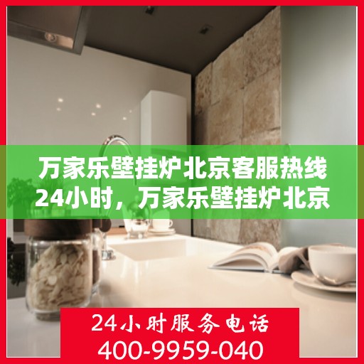 万家乐壁挂炉北京客服热线24小时，万家乐壁挂炉北京全天候客服热线，贴心服务随时在线